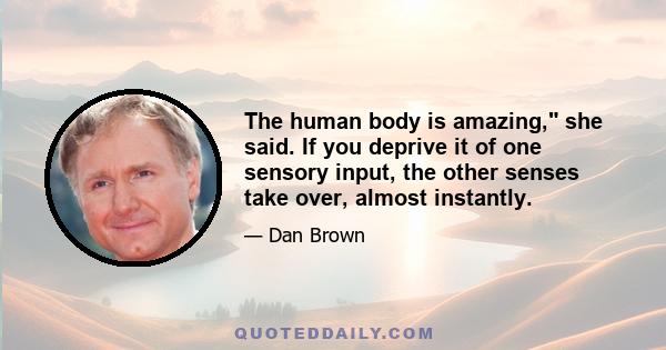 The human body is amazing, she said. If you deprive it of one sensory input, the other senses take over, almost instantly.