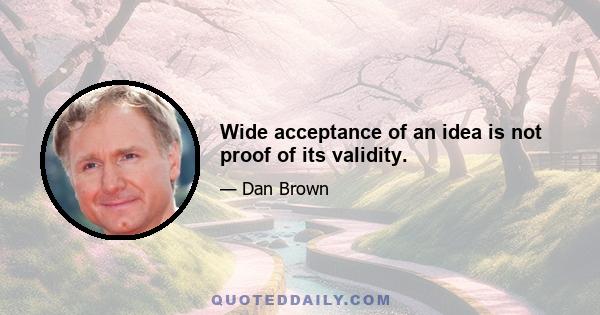 Wide acceptance of an idea is not proof of its validity.