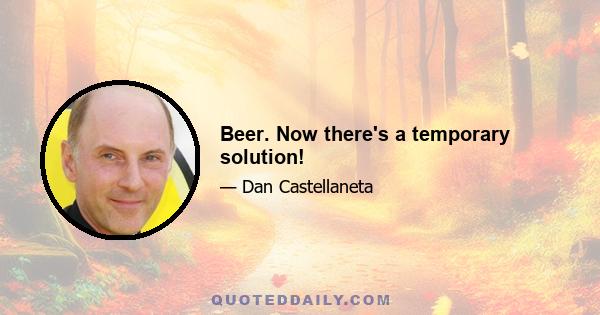 Beer. Now there's a temporary solution!