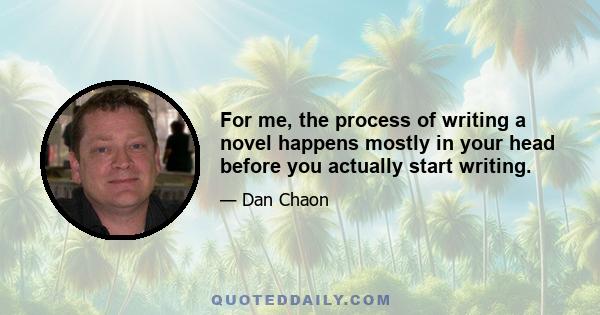 For me, the process of writing a novel happens mostly in your head before you actually start writing.