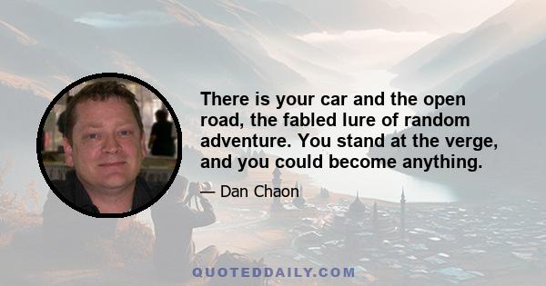 There is your car and the open road, the fabled lure of random adventure. You stand at the verge, and you could become anything.