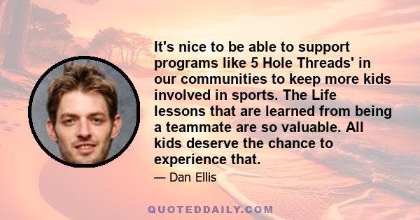 It's nice to be able to support programs like 5 Hole Threads' in our communities to keep more kids involved in sports. The Life lessons that are learned from being a teammate are so valuable. All kids deserve the chance 