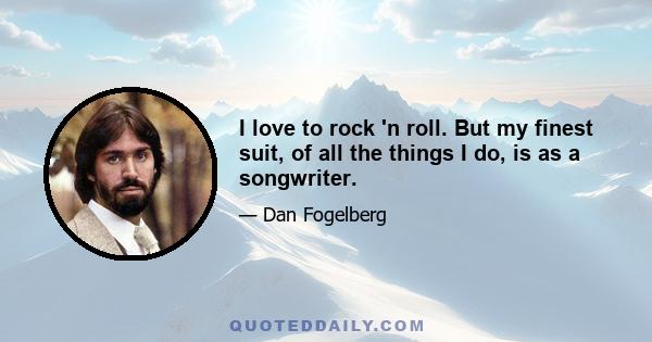 I love to rock 'n roll. But my finest suit, of all the things I do, is as a songwriter.