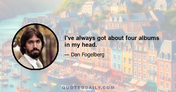 I've always got about four albums in my head.