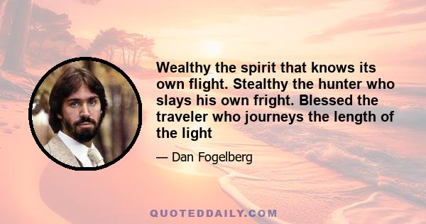 Wealthy the spirit that knows its own flight. Stealthy the hunter who slays his own fright. Blessed the traveler who journeys the length of the light