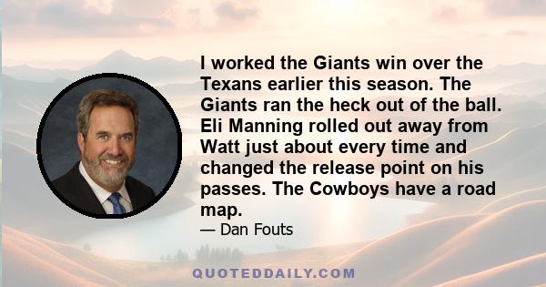 I worked the Giants win over the Texans earlier this season. The Giants ran the heck out of the ball. Eli Manning rolled out away from Watt just about every time and changed the release point on his passes. The Cowboys