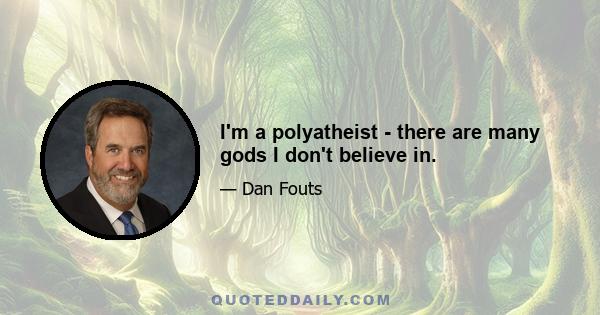 I'm a polyatheist - there are many gods I don't believe in.