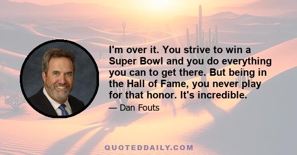 I'm over it. You strive to win a Super Bowl and you do everything you can to get there. But being in the Hall of Fame, you never play for that honor. It's incredible.