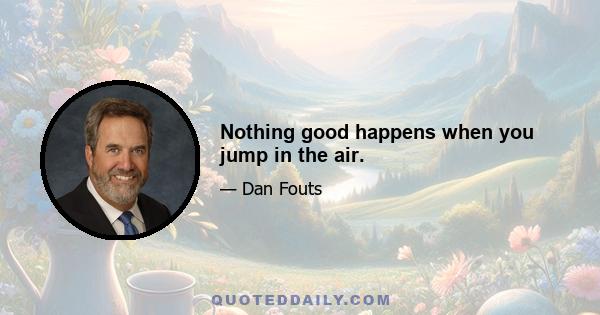 Nothing good happens when you jump in the air.