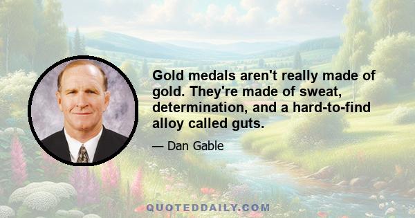 Gold medals aren't really made of gold. They're made of sweat, determination, and a hard-to-find alloy called guts.