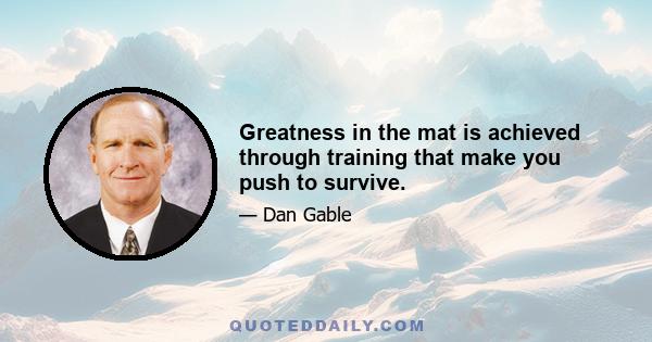 Greatness in the mat is achieved through training that make you push to survive.