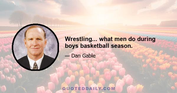 Wrestling... what men do during boys basketball season.