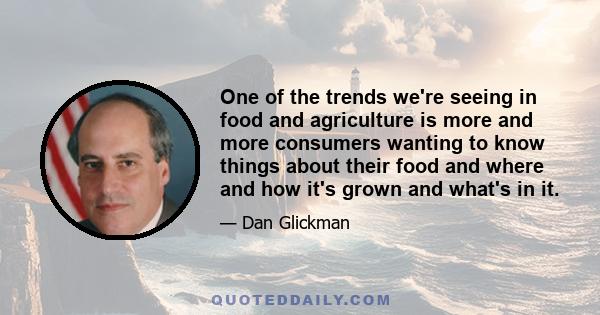 One of the trends we're seeing in food and agriculture is more and more consumers wanting to know things about their food and where and how it's grown and what's in it.