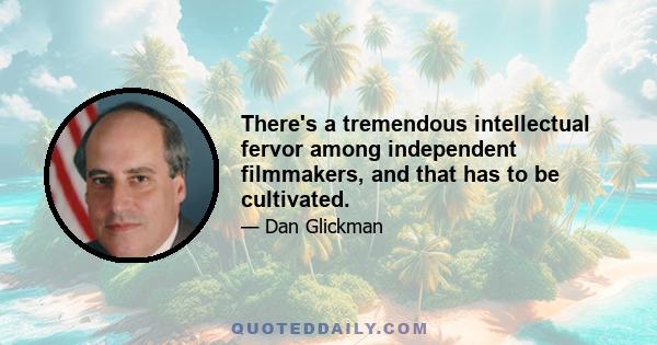 There's a tremendous intellectual fervor among independent filmmakers, and that has to be cultivated.