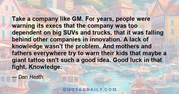 Take a company like GM. For years, people were warning its execs that the company was too dependent on big SUVs and trucks, that it was falling behind other companies in innovation. A lack of knowledge wasn't the