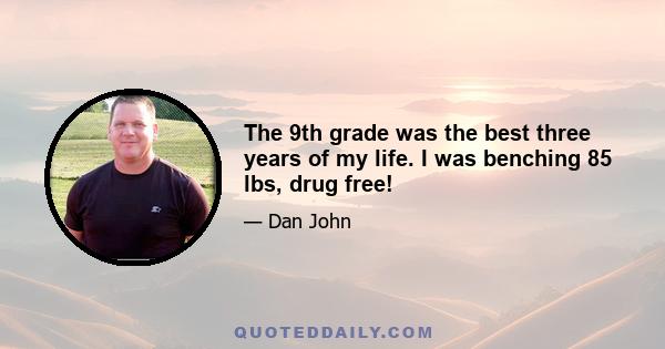 The 9th grade was the best three years of my life. I was benching 85 lbs, drug free!