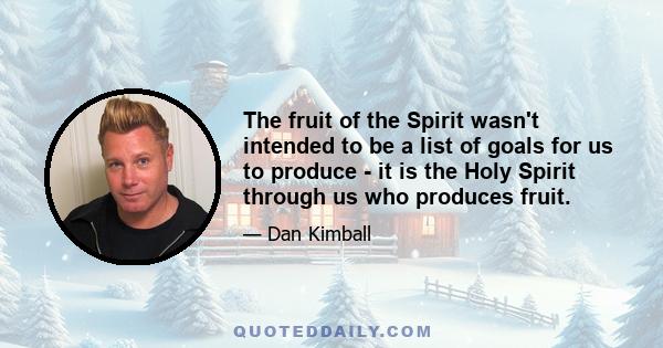 The fruit of the Spirit wasn't intended to be a list of goals for us to produce - it is the Holy Spirit through us who produces fruit.