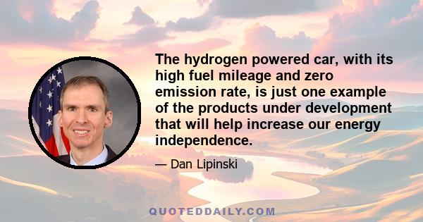 The hydrogen powered car, with its high fuel mileage and zero emission rate, is just one example of the products under development that will help increase our energy independence.