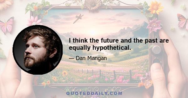 I think the future and the past are equally hypothetical.