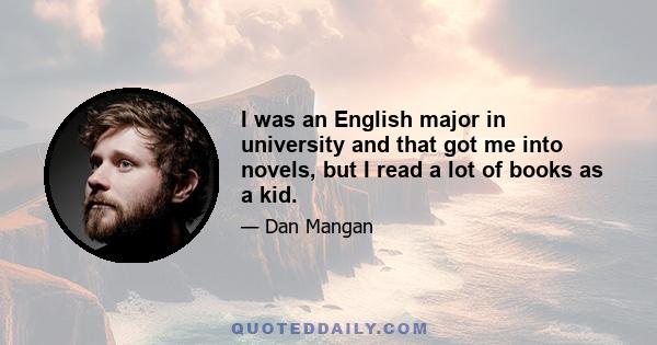 I was an English major in university and that got me into novels, but I read a lot of books as a kid.