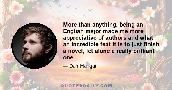 More than anything, being an English major made me more appreciative of authors and what an incredible feat it is to just finish a novel, let alone a really brilliant one.