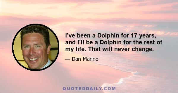 I've been a Dolphin for 17 years, and I'll be a Dolphin for the rest of my life. That will never change.