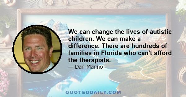 We can change the lives of autistic children. We can make a difference. There are hundreds of families in Florida who can't afford the therapists.