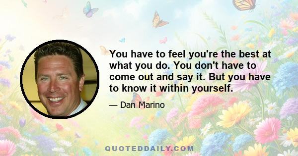 You have to feel you're the best at what you do. You don't have to come out and say it. But you have to know it within yourself.