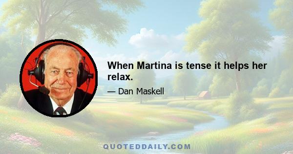 When Martina is tense it helps her relax.