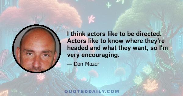 I think actors like to be directed. Actors like to know where they're headed and what they want, so I'm very encouraging.