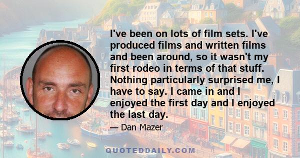 I've been on lots of film sets. I've produced films and written films and been around, so it wasn't my first rodeo in terms of that stuff. Nothing particularly surprised me, I have to say. I came in and I enjoyed the