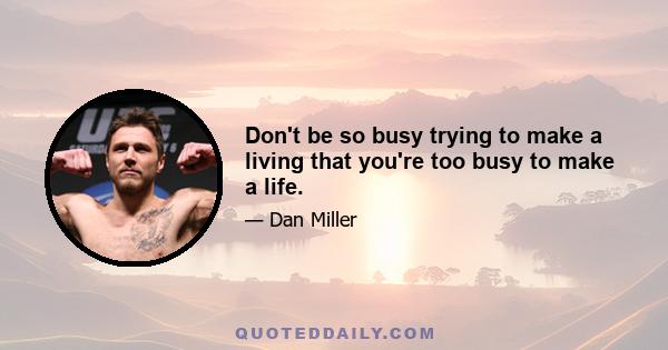 Don't be so busy trying to make a living that you're too busy to make a life.