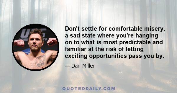 Don't settle for comfortable misery, a sad state where you're hanging on to what is most predictable and familiar at the risk of letting exciting opportunities pass you by.