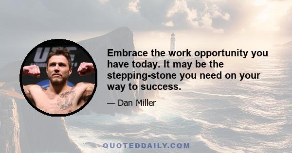 Embrace the work opportunity you have today. It may be the stepping-stone you need on your way to success.