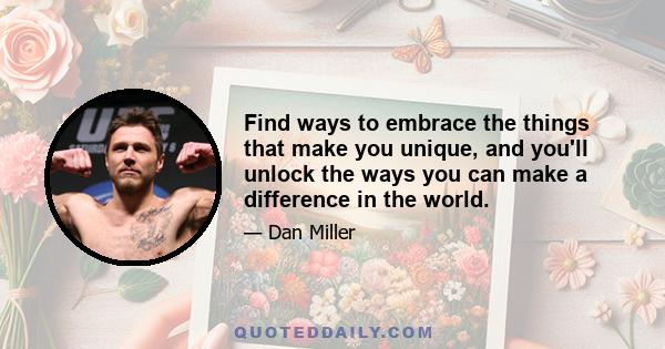 Find ways to embrace the things that make you unique, and you'll unlock the ways you can make a difference in the world.