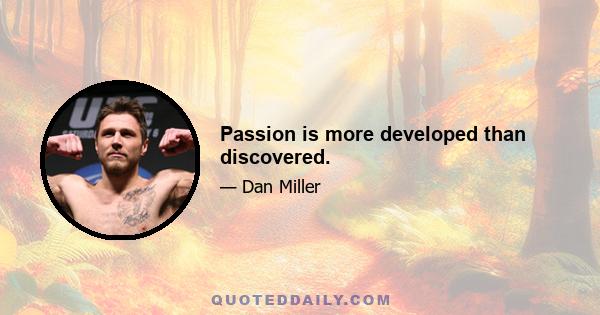 Passion is more developed than discovered.