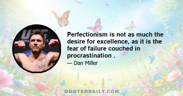 Perfectionism is not as much the desire for excellence, as it is the fear of failure couched in procrastination .