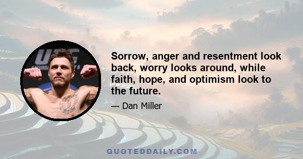 Sorrow, anger and resentment look back, worry looks around, while faith, hope, and optimism look to the future.