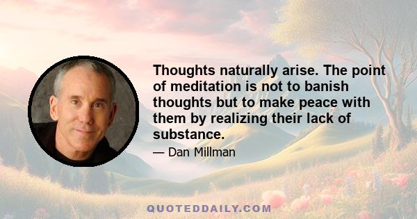 Thoughts naturally arise. The point of meditation is not to banish thoughts but to make peace with them by realizing their lack of substance.