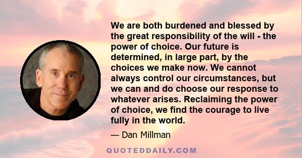 We are both burdened and blessed by the great responsibility of the will - the power of choice. Our future is determined, in large part, by the choices we make now. We cannot always control our circumstances, but we can 