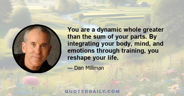 You are a dynamic whole greater than the sum of your parts. By integrating your body, mind, and emotions through training, you reshape your life.