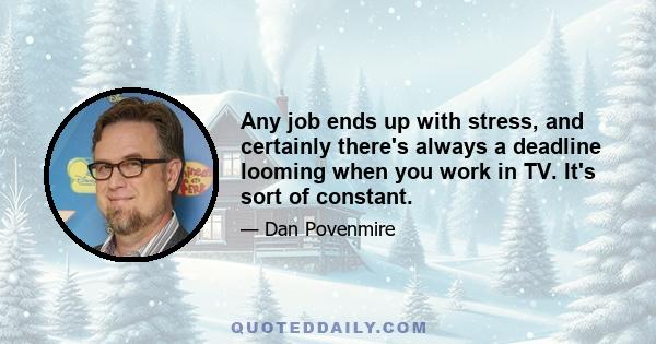 Any job ends up with stress, and certainly there's always a deadline looming when you work in TV. It's sort of constant.