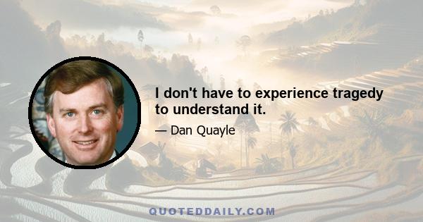 I don't have to experience tragedy to understand it.