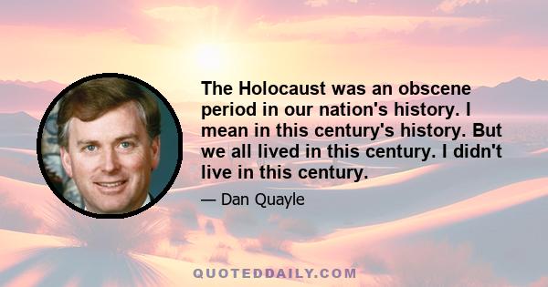 The Holocaust was an obscene period in our nation's history. I mean in this century's history. But we all lived in this century. I didn't live in this century.