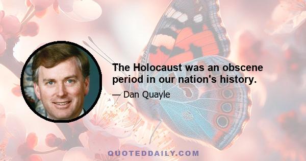 The Holocaust was an obscene period in our nation's history.