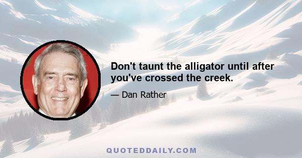 Don't taunt the alligator until after you've crossed the creek.