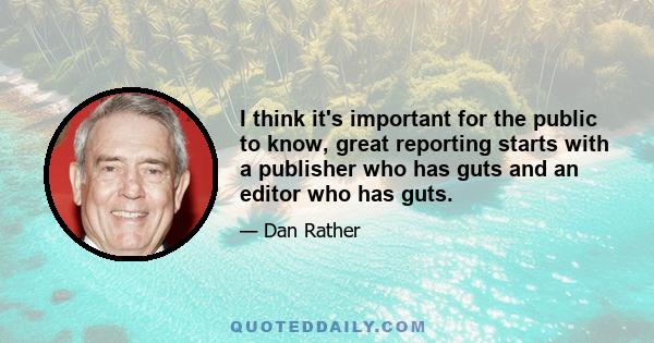 I think it's important for the public to know, great reporting starts with a publisher who has guts and an editor who has guts.