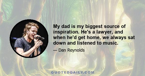 My dad is my biggest source of inspiration. He's a lawyer, and when he'd get home, we always sat down and listened to music.