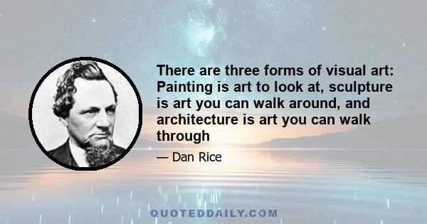 There are three forms of visual art: Painting is art to look at, sculpture is art you can walk around, and architecture is art you can walk through