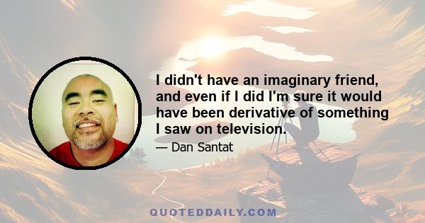 I didn't have an imaginary friend, and even if I did I'm sure it would have been derivative of something I saw on television. Optimus Prime maybe?